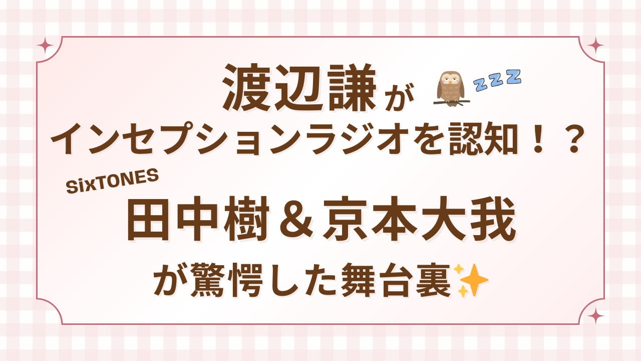 渡辺謙がインセプションラジオを認知！？SixTONES田中樹＆京本大我が驚愕した舞台裏