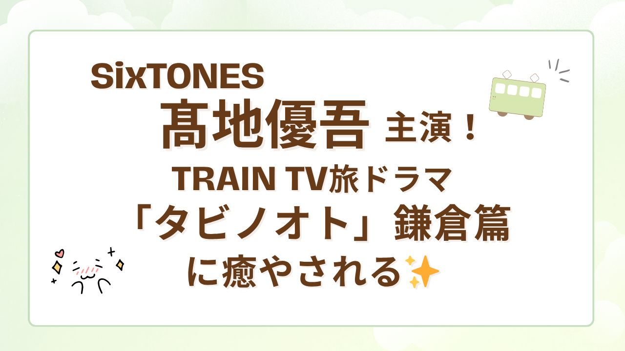 SixTONES髙地優吾主演！TRAIN TV旅ドラマ「タビノオト」鎌倉篇に癒やされる