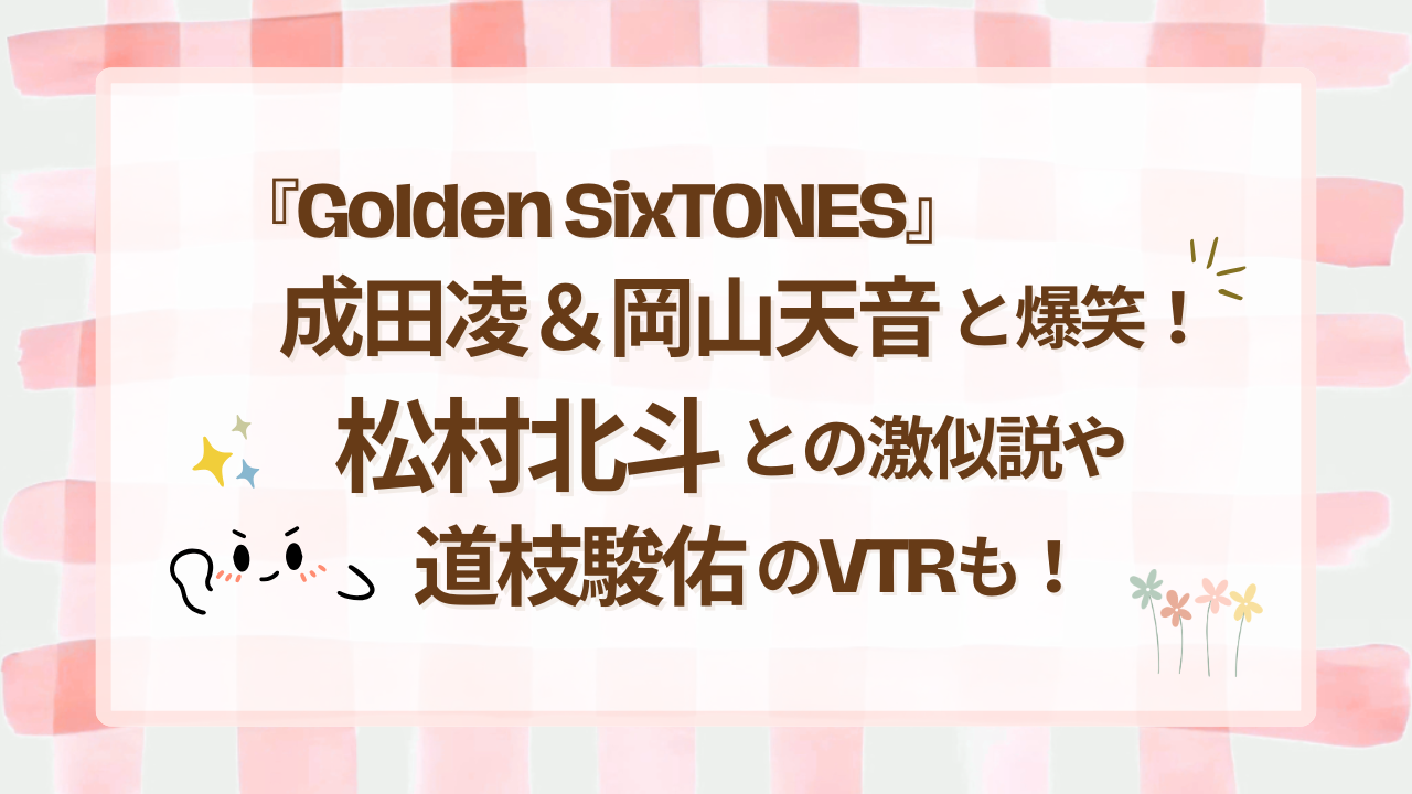 Golden SixTONES成田凌＆岡山天音と爆笑！松村北斗との激似説や道枝駿佑のVTRも！