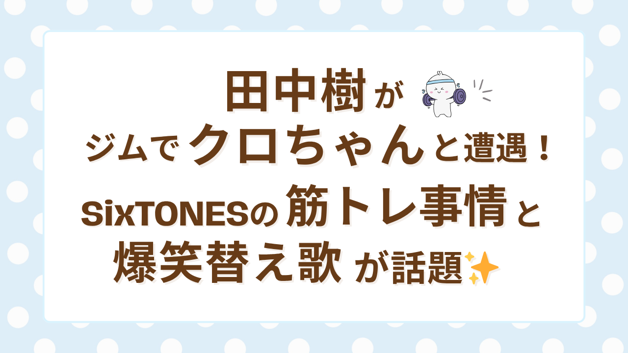 田中樹がジムでクロちゃんと遭遇！SixTONESの筋トレ事情と爆笑替え歌が話題