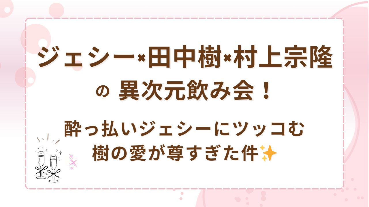 ジェシー×田中樹×村上宗隆の異次元飲み会！酔っ払いジェシーにツッコむ樹の愛が尊すぎた件