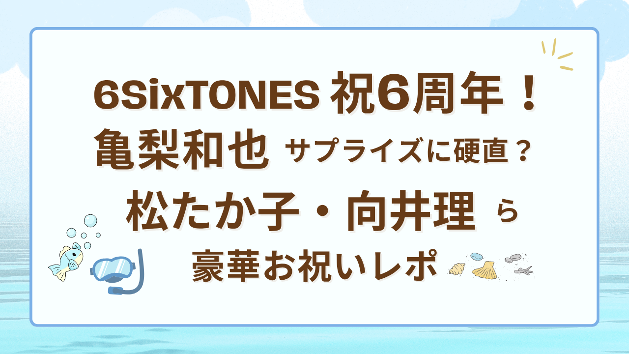 6SixTONES祝6周年！亀梨和也サプライズに硬直？松たか子・向井理ら豪華お祝いレポ
