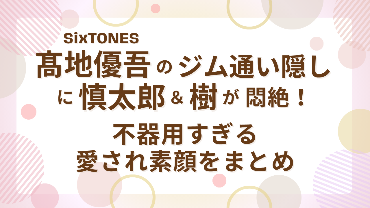 SixTONES髙地優吾のジム通い隠しに慎太郎＆樹が悶絶！不器用すぎる愛され素顔をまとめ