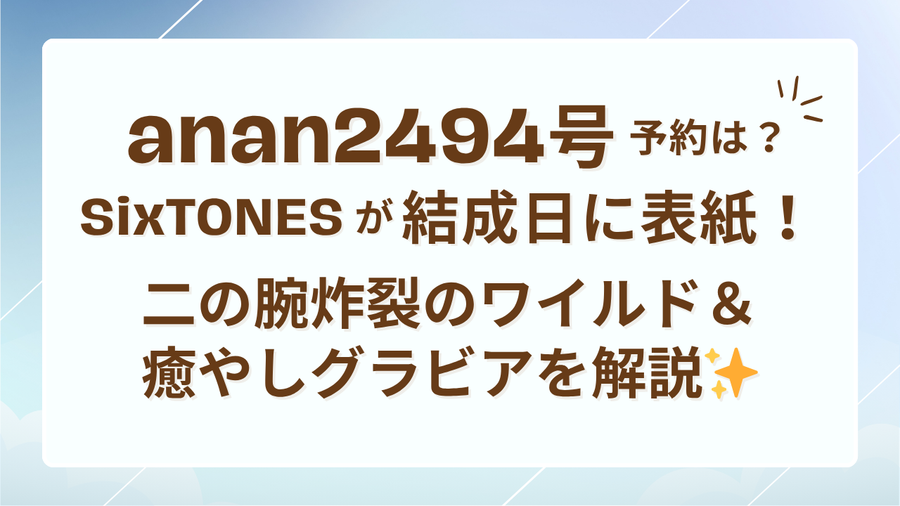 anan2494号予約は？SixTONESが結成日に表紙！二の腕炸裂のワイルド＆癒やしグラビアを解説