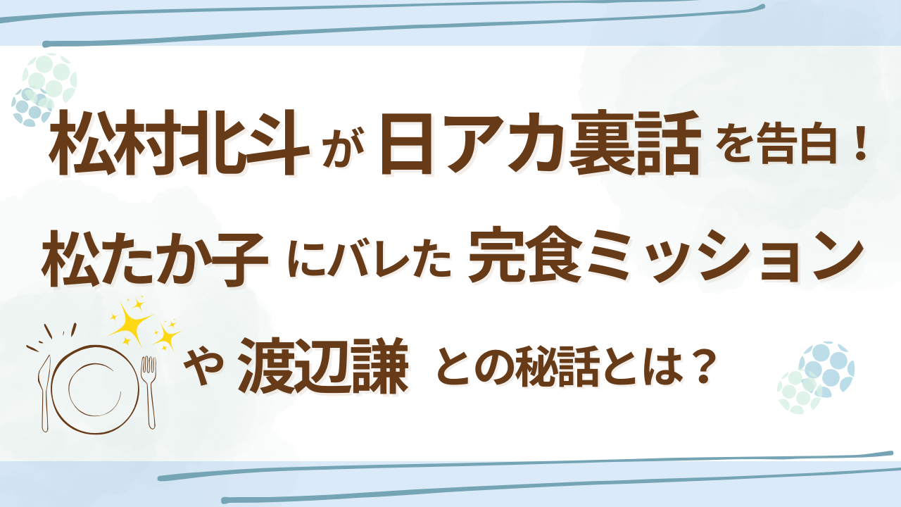 松村北斗が日アカ裏話を告白！松たか子にバレた完食ミッションや渡辺謙との秘話とは？