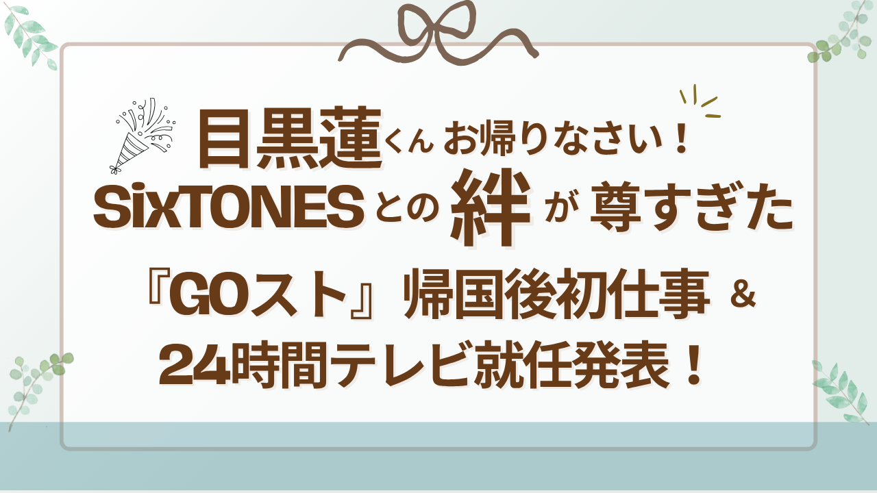 目黒蓮くんお帰りなさい！SixTONESとの絆が尊すぎた『GOスト』帰国後初仕事＆24時間テレビ就任発表