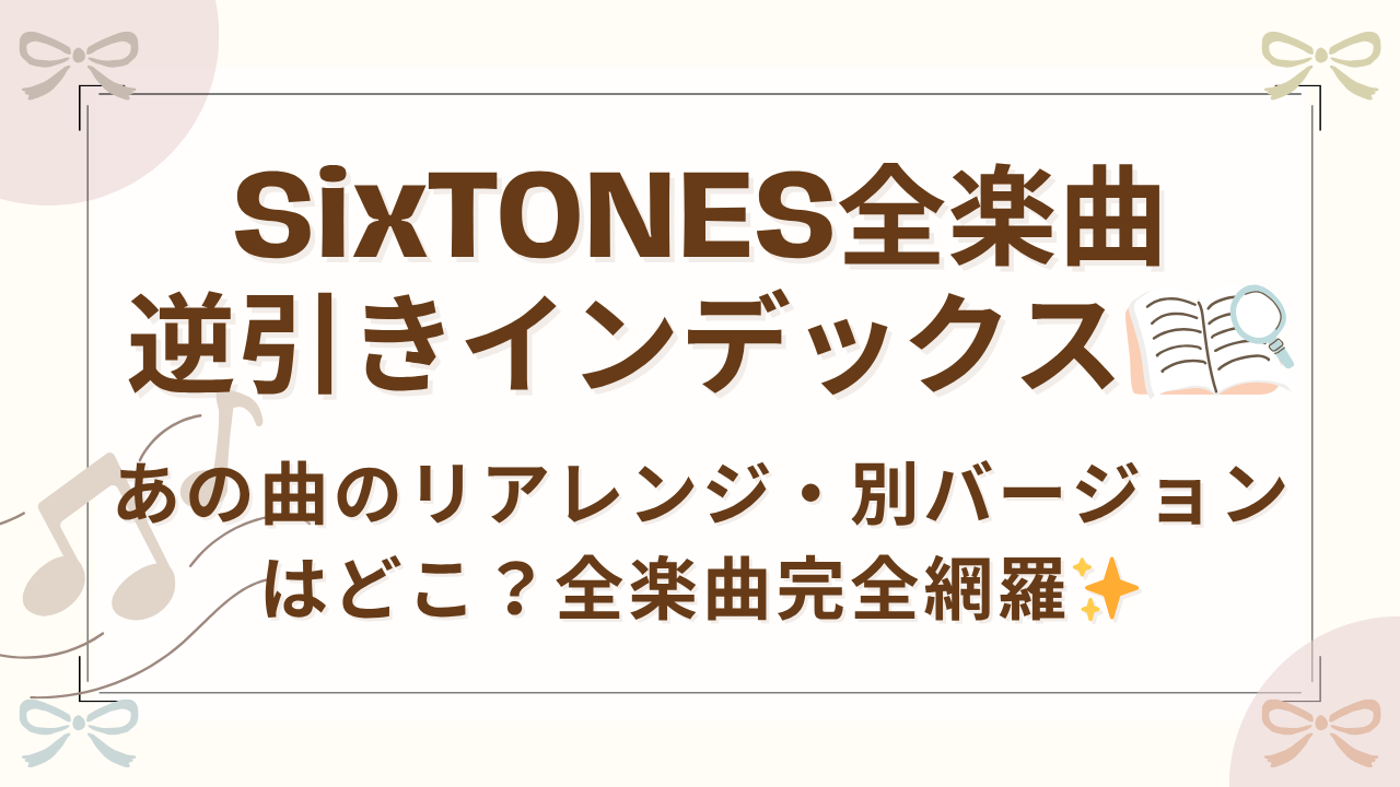 【SixTONES全楽曲 逆引きインデックス】あの曲のリアレンジ・別バージョンはどこ？全181曲完全網羅