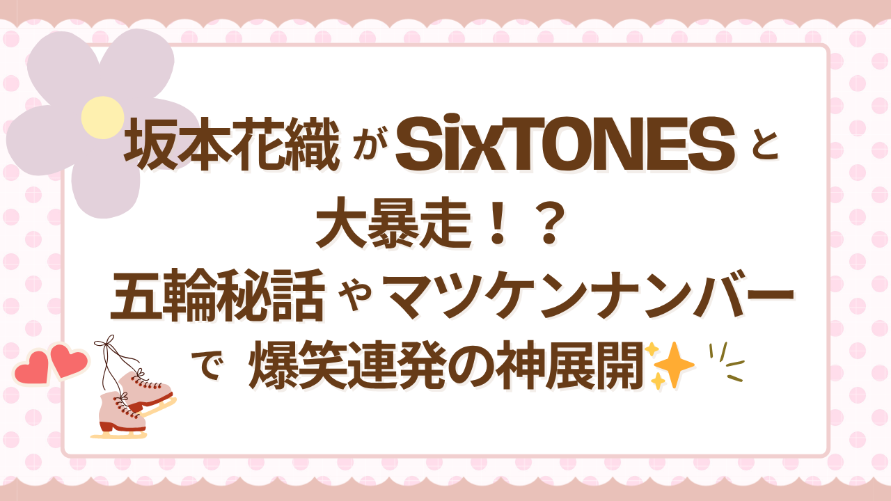坂本花織がSixTONESと大暴走！？五輪秘話やマツケンナンバーで爆笑連発の神展開
