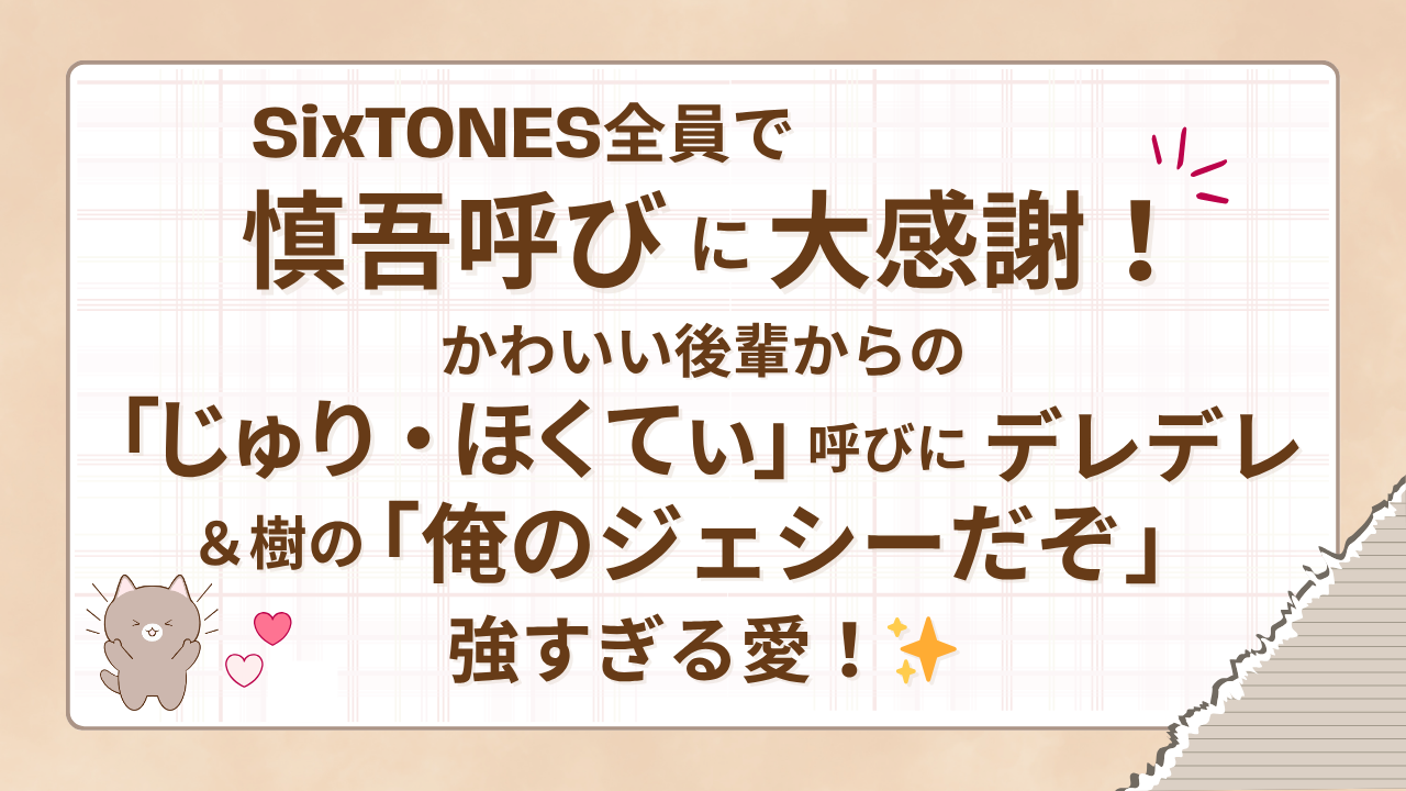SixTONES全員で慎吾呼びに大感謝！かわいい後輩からの「じゅり・ほくてぃ」呼びにデレデレ＆樹の「俺のジェシーだぞ」強すぎる愛
