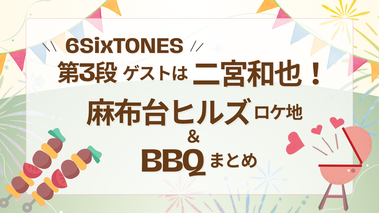 【6SixTONES】第3弾ゲストは二宮和也！麻布台ヒルズロケ地＆BBQまとめ