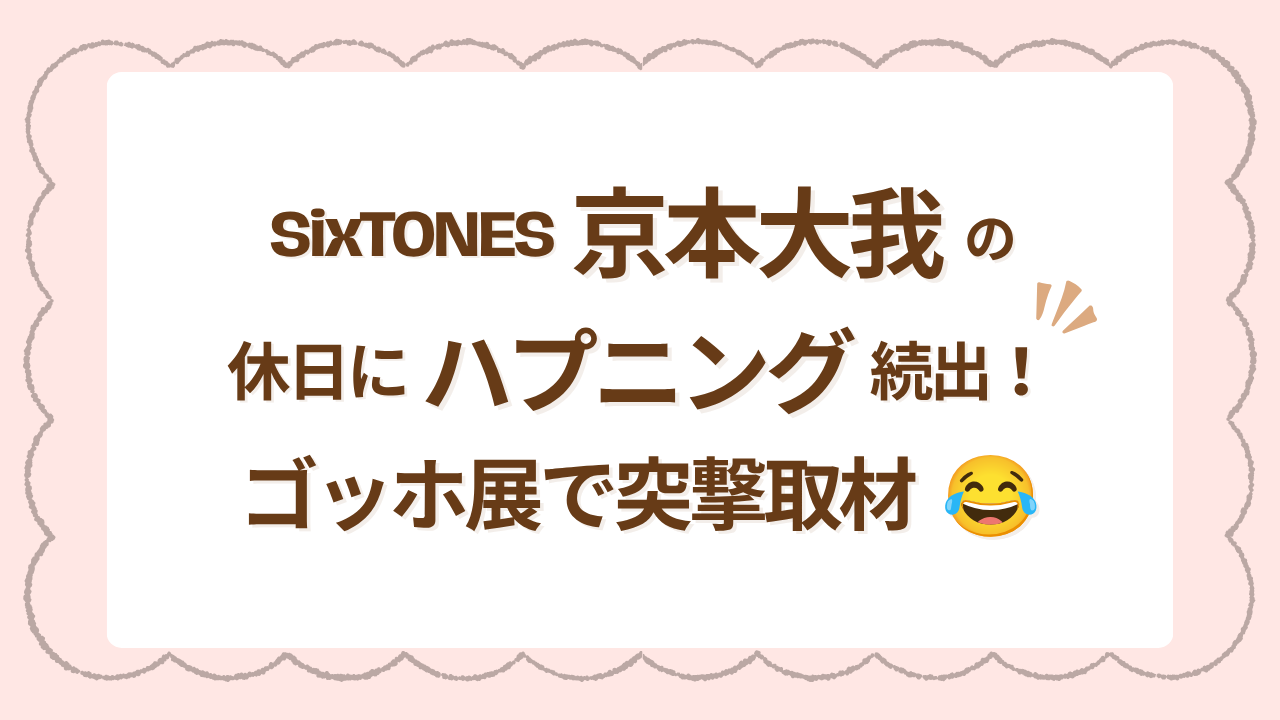 SixTONES京本大我の休日にハプニング続出！ゴッホ展で突撃取材