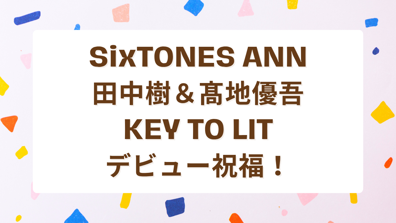 SixTONES ANN田中樹＆髙地優吾、KEY TO LITデビュー祝福！