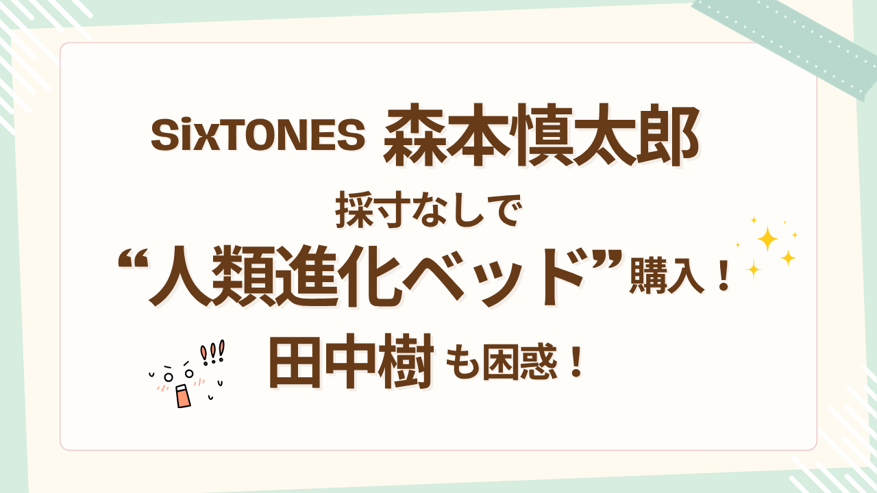 SixTONES森本慎太郎、採寸なしで“人類進化ベッド”購入！田中樹も困惑