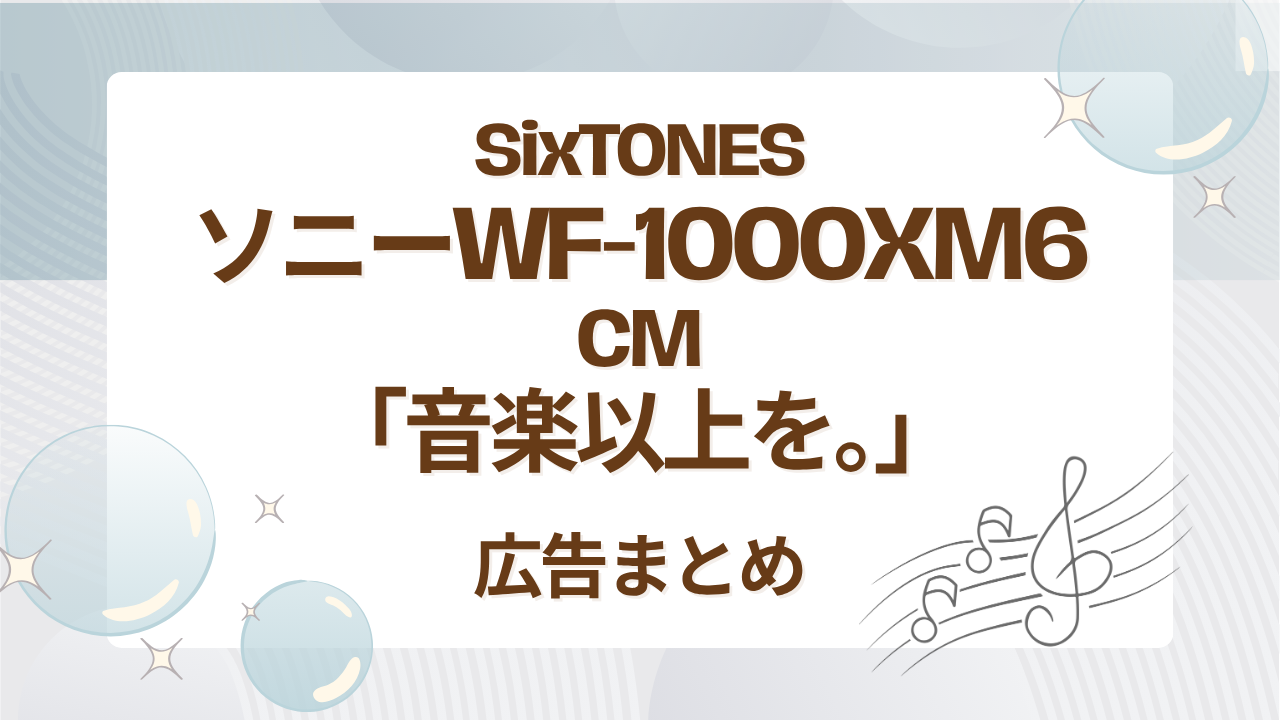 SixTONESソニーWF-1000XM6 CM｜「音楽以上を。」広告まとめ