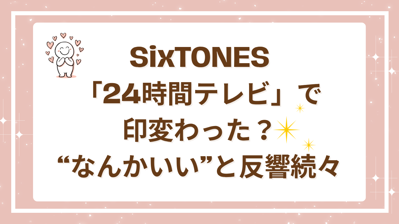 SixTONES「24時間テレビ」で印象変わった？“なんかいい”と反響続々