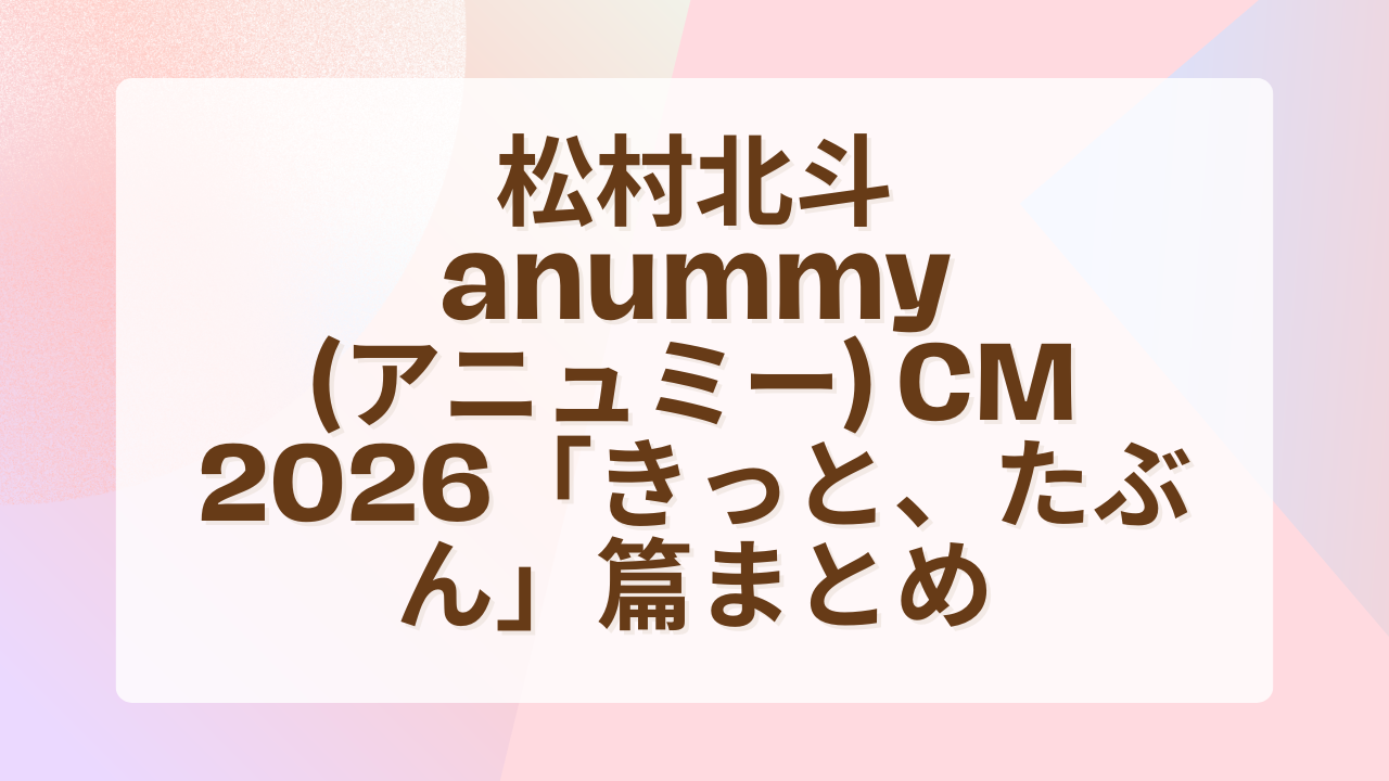 松村北斗anummy(アニュミー)CM｜2026「きっと、たぶん」篇まとめ