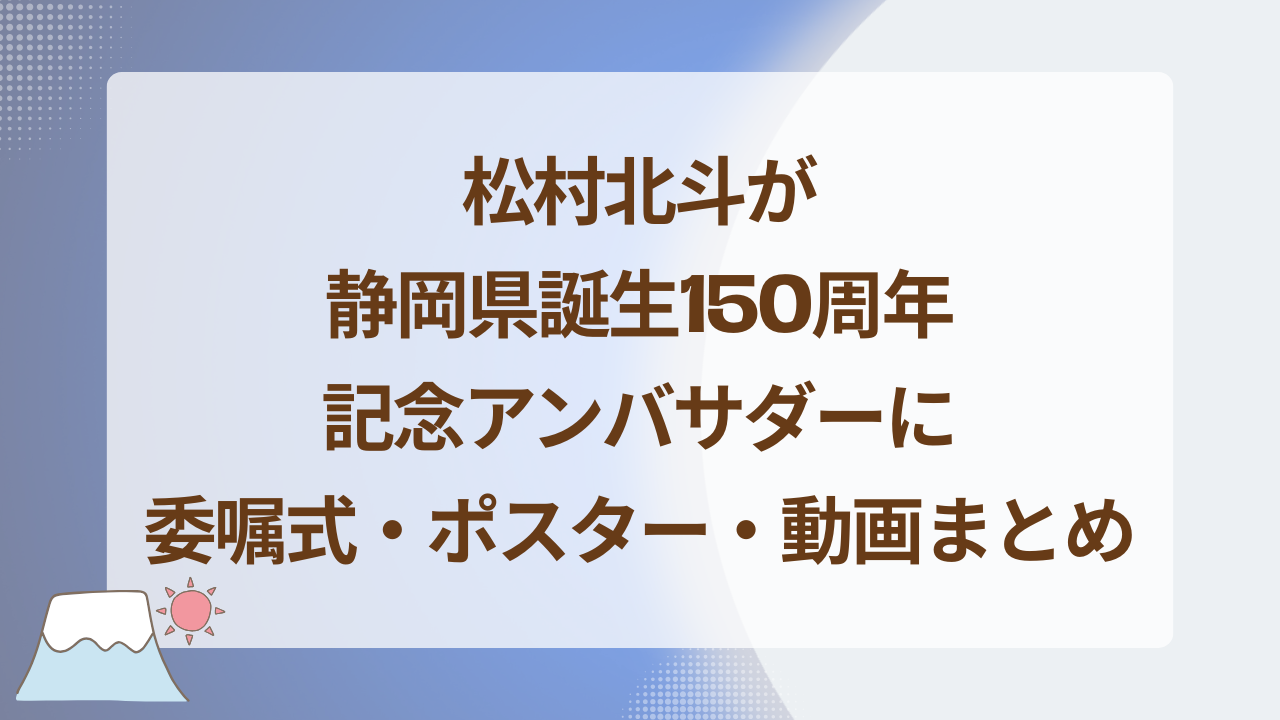 松村北斗が静岡県誕生150周年記念アンバサダーに｜委嘱式・ポスター・動画まとめ