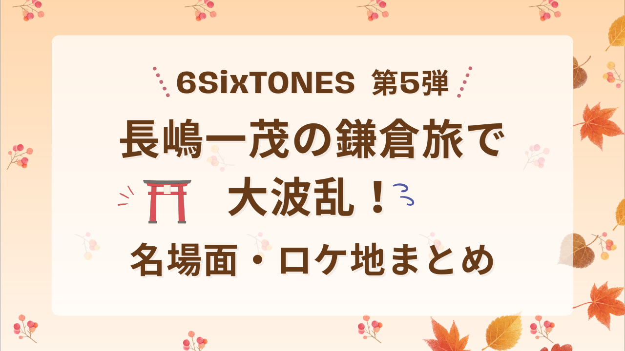 6SixTONES第5弾｜長嶋一茂の鎌倉旅で大波乱！名場面・ロケ地まとめ